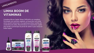 LINHA BOOM DE
VITAMINAS
Complexo Bio-ex Capilar: Bioex CAPILAR é um complexo
formulado com extratos vegetais, enriquecidos com ácido
amino (acetil metionina) e mucopolissacarídeos (sulfato de
condroitina de sódio). Recomenda-se no tratamento capilar
para ajudar a prevenção da perda de cabelo e para restaurar
bulbo capilar
 
