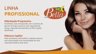 LINHA
PROFISSIONAL
Hidratação Progressiva
Emoliente, mas enriquecido com o extrato de
germe de trigo promove uma reposição de
massa, repondo aminoácidos na fibra capilar
danificada.
Máscara Capilar
Mais emoliente, destinados a cabelos opacos,
sem elasticidade com necessidade de uma
reposição lipídica mais ativa.
 