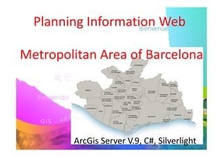 Planning Information Web

Metropolitan Area of Barcelona




        ArcGis Server V.9, C#, Silverlight
 