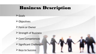 Business Description
 Goals
 Objectives
 Form or Owner
 Strength of Business
 Core Competences
 Significant Challenges
 Keys to Success

 