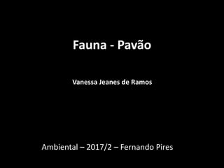 Fauna - Pavão
Vanessa Jeanes de Ramos
Ambiental – 2017/2 – Fernando Pires
 