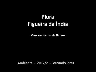 Flora
Figueira da Índia
Vanessa Jeanes de Ramos
Ambiental – 2017/2 – Fernando Pires
 