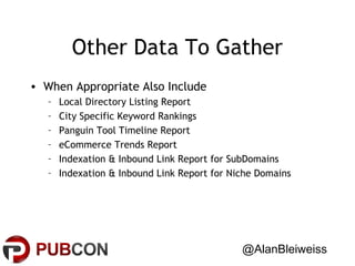 Other Data To Gather
• When Appropriate Also Include
–
–
–
–
–
–

Local Directory Listing Report
City Specific Keyword Rankings
Panguin Tool Timeline Report
eCommerce Trends Report
Indexation & Inbound Link Report for SubDomains
Indexation & Inbound Link Report for Niche Domains

@AlanBleiweiss

 