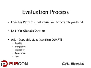 Evaluation Process
• Look for Patterns that cause you to scratch you head
• Look for Obvious Outliers
• Ask – Does this signal confirm QUART?
–
–
–
–
–

Quality
Uniqueness
Authority
Relevance
Trust

@AlanBleiweiss

 