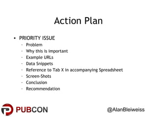 Action Plan
• PRIORITY ISSUE
–
–
–
–
–
–
–
–

Problem
Why this is important
Example URLs
Data Snippets
Reference to Tab X in accompanying Spreadsheet
Screen-Shots
Conclusion
Recommendation

@AlanBleiweiss

 