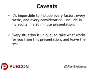 Caveats
• It’s impossible to include every factor, every
tactic, and every consideration I include in
my audits in a 20 minute presentation.
• Every situation is unique, so take what works
for you from this presentation, and leave the
rest.

@AlanBleiweiss

 