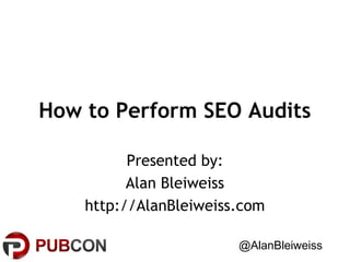 How to Perform SEO Audits
Presented by:
Alan Bleiweiss
http://AlanBleiweiss.com
@AlanBleiweiss

 