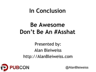 In Conclusion
Be Awesome
Don’t Be An #Asshat
Presented by:
Alan Bleiweiss
http://AlanBleiweiss.com
@AlanBleiweiss

 