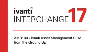 AMB100 - Ivanti Asset Management Suite
from the Ground Up
 