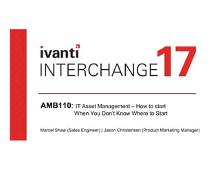 AMB110: IT Asset Management – How to start
When You Don’t Know Where to Start
Marcel Shaw (Sales Engineer) | Jason Christensen (Product Marketing Manager)
 