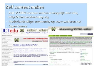 Zelf content maken
   Zelf SCORM content maken is mogelijk met eXe,
    http://www.exelearning.org
   Nederlandstalige community op www.exeleren.net
   Open Source




                                                     17
 
