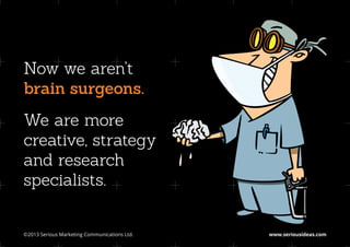 Now we aren’t
brain surgeons.
We are more
creative, strategy
and research
specialists.


©2013 Serious Marketing Communications Ltd.	   www.seriousideas.com
 