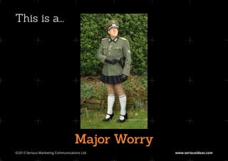 This is a...




                                    Major Worry
©2013 Serious Marketing Communications Ltd.	      www.seriousideas.com
 
