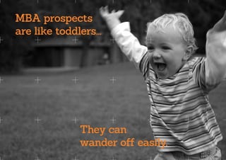 MBA prospects
are like toddlers...




                                       They can
                                       wander off easily.
©2013 Serious Marketing Communications Ltd.	                www.seriousideas.com
 