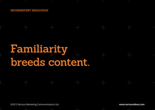 INCONSISTENT BEHAVIOUR




Familiarity
breeds content.


©2013 Serious Marketing Communications Ltd.	   www.seriousideas.com
 