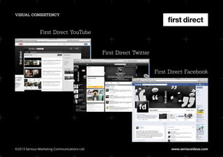 VISUAL CONSISTENCY



               First Direct YouTube


                                               First Direct Twitter


                                                                      First Direct Facebook




©2013 Serious Marketing Communications Ltd.	                                www.seriousideas.com
 