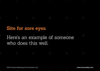 Site for sore eyes.
Here’s an example of someone
who does this well.



©2013 Serious Marketing Communications Ltd.	   www.seriousideas.com
 