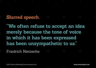 Slurred speech.
“We often refuse to accept an idea
merely because the tone of voice
in which it has been expressed
has been unsympathetic to us.”
Friedrich Nietzsche


©2013 Serious Marketing Communications Ltd.	   www.seriousideas.com
 