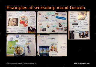 Examples of workshop mood boards




©2013 Serious Marketing Communications Ltd.	   www.seriousideas.com
 