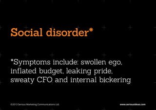 Social disorder*

*Symptoms include: swollen ego,
inflated budget, leaking pride,
sweaty CFO and internal bickering


©2013 Serious Marketing Communications Ltd.	   www.seriousideas.com
 