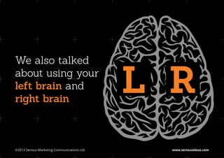 We also talked
about using your
left brain and
right brain
                                               L R
©2013 Serious Marketing Communications Ltd.	     www.seriousideas.com
 