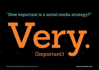 Very.
“How important is a social media strategy?”




                                       (Important)

©2013 Serious Marketing Communications Ltd.	         www.seriousideas.com
 