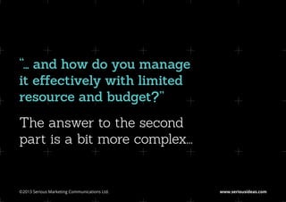 “… and how do you manage
it effectively with limited
resource and budget?”
The answer to the second
part is a bit more complex...


©2013 Serious Marketing Communications Ltd.	   www.seriousideas.com
 
