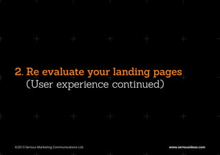 2. Re evaluate your landing pages
   
   (User experience continued)




©2013 Serious Marketing Communications Ltd.	   www.seriousideas.com
 