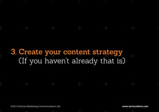 3. Create your content strategy
   
   (If you haven’t already that is)




©2013 Serious Marketing Communications Ltd.	   www.seriousideas.com
 