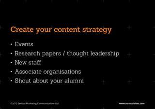 Create your content strategy
•	 Events
•	 Research papers / thought leadership
•	 New staff
•	 Associate organisations
•	 Shout about your alumni


©2013 Serious Marketing Communications Ltd.	   www.seriousideas.com
 