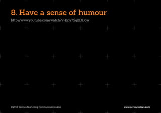 8. Have a sense of humour
http://www.youtube.com/watch?v=Bpy75q2DDow




©2013 Serious Marketing Communications Ltd.	   www.seriousideas.com
 