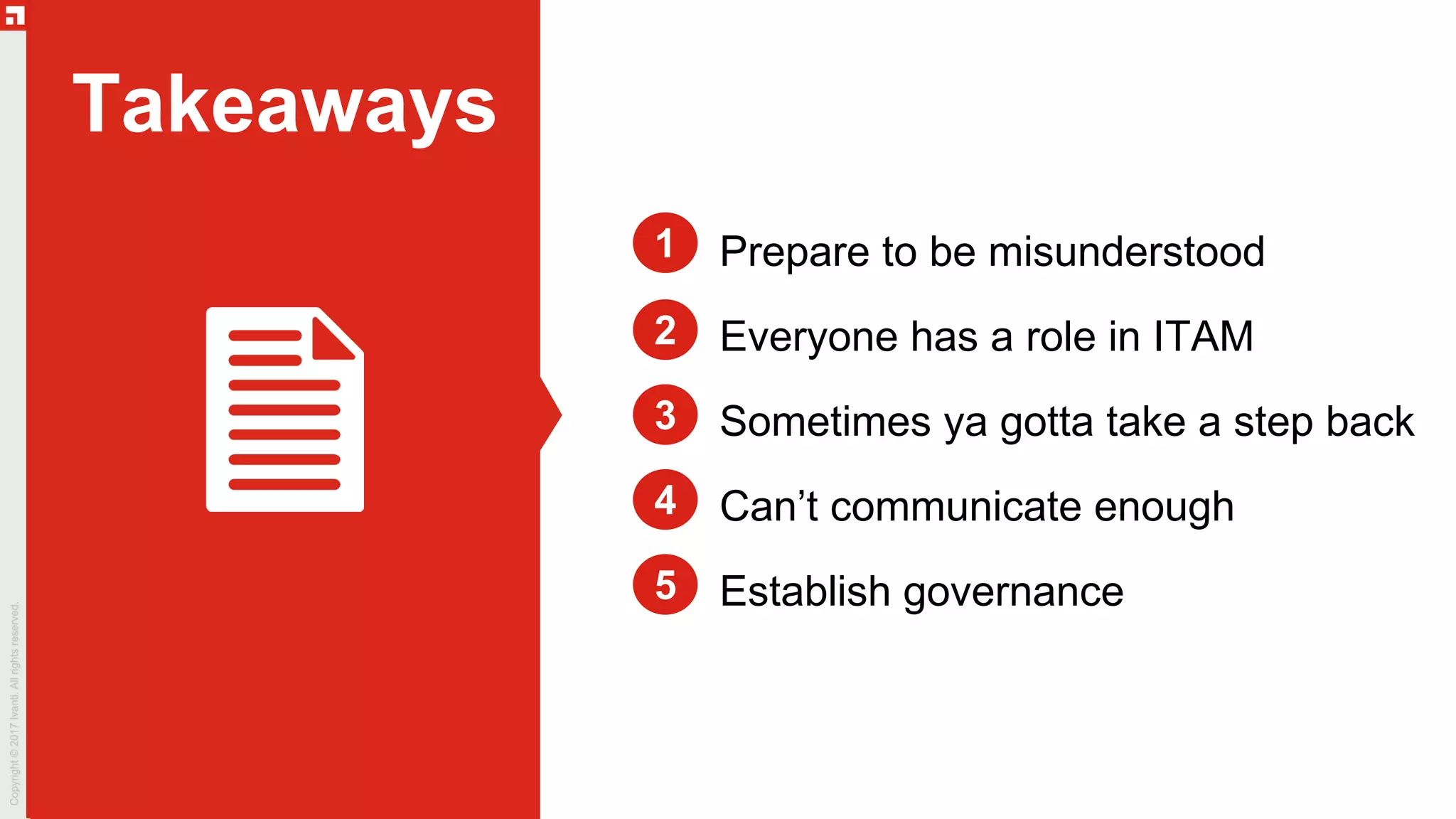 Takeaways
Prepare to be misunderstood
Everyone has a role in ITAM
Sometimes ya gotta take a step back
Can’t communicate enough
Establish governance
2
1
3
4
5
 