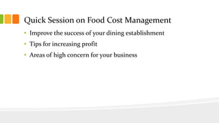 Quick Session on Food Cost Management
• Improve the success of your dining establishment
• Tips for increasing profit
• Areas of high concern for y0ur business
 