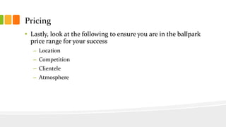 Pricing
• Lastly, look at the following to ensure you are in the ballpark
price range for your success
– Location
– Competition
– Clientele
– Atmosphere
 