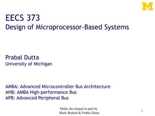 1
EECS 373
Design of Microprocessor-Based Systems
Prabal Dutta
University of Michigan
AMBA: Advanced Microcontroller Bus Architecture
AHB: AMBA High-performance Bus
APB: Advanced Peripheral Bus
Slides developed in part by
Mark Brehob & Prabal Dutta
 