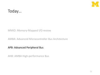 Today…
MMIO: Memory-Mapped I/O review
AMBA: Advanced Microcontroller Bus Architecture
APB: Advanced Peripheral Bus
AHB: AMBA High-performance Bus
11
 