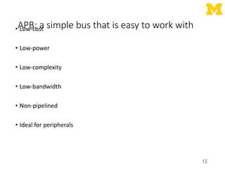 APB: a simple bus that is easy to work with
• Low-cost
• Low-power
• Low-complexity
• Low-bandwidth
• Non-pipelined
• Ideal for peripherals
12
 