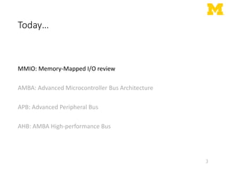 Today…
MMIO: Memory-Mapped I/O review
AMBA: Advanced Microcontroller Bus Architecture
APB: Advanced Peripheral Bus
AHB: AMBA High-performance Bus
3
 