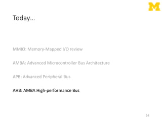 Today…
MMIO: Memory-Mapped I/O review
AMBA: Advanced Microcontroller Bus Architecture
APB: Advanced Peripheral Bus
AHB: AMBA High-performance Bus
34
 