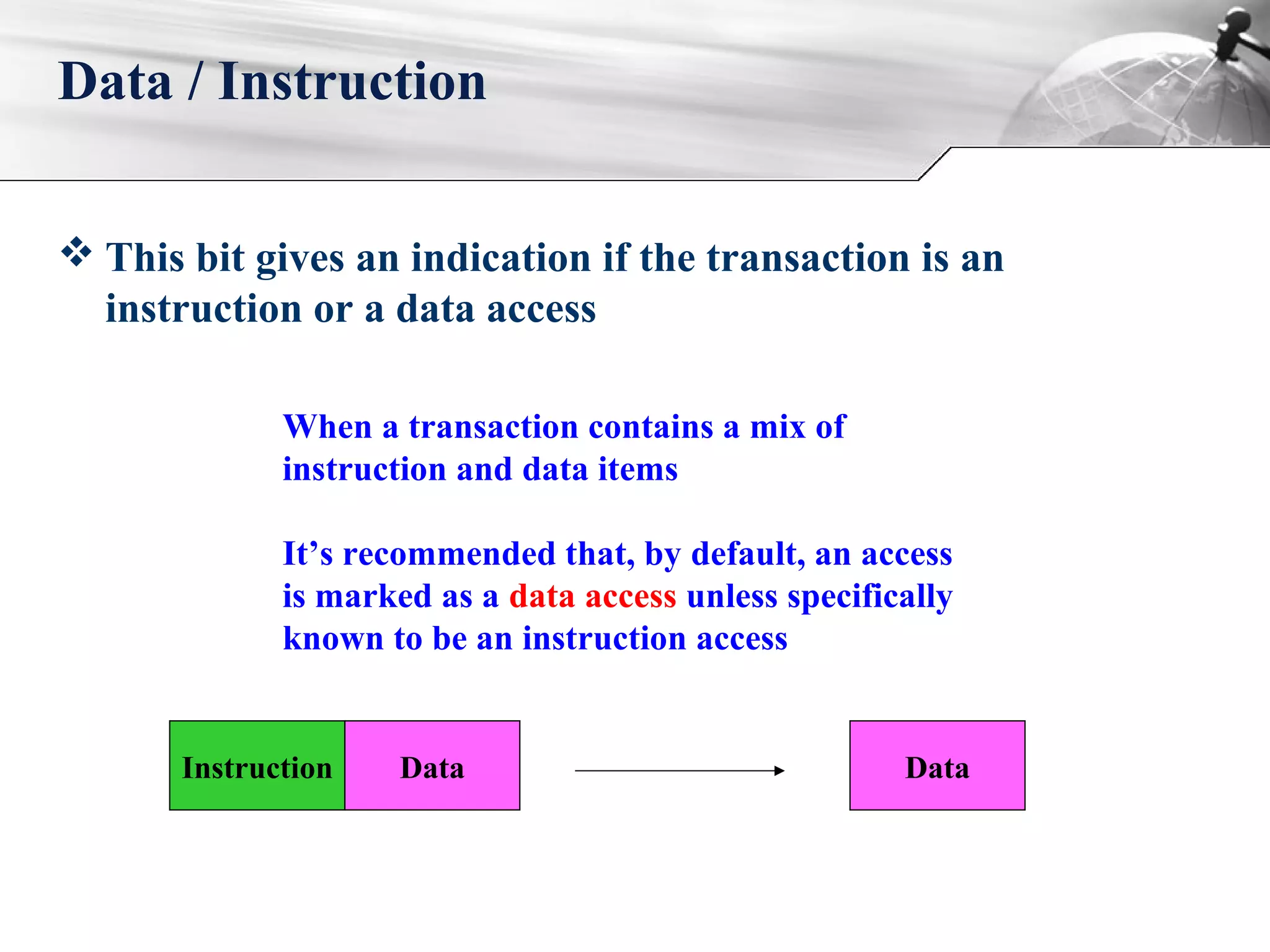  This bit gives an indication if the transaction is an
instruction or a data access
Data / Instruction
When a transaction contains a mix of
instruction and data items
It’s recommended that, by default, an access
is marked as a data access unless specifically
known to be an instruction access
Instruction Data Data
 