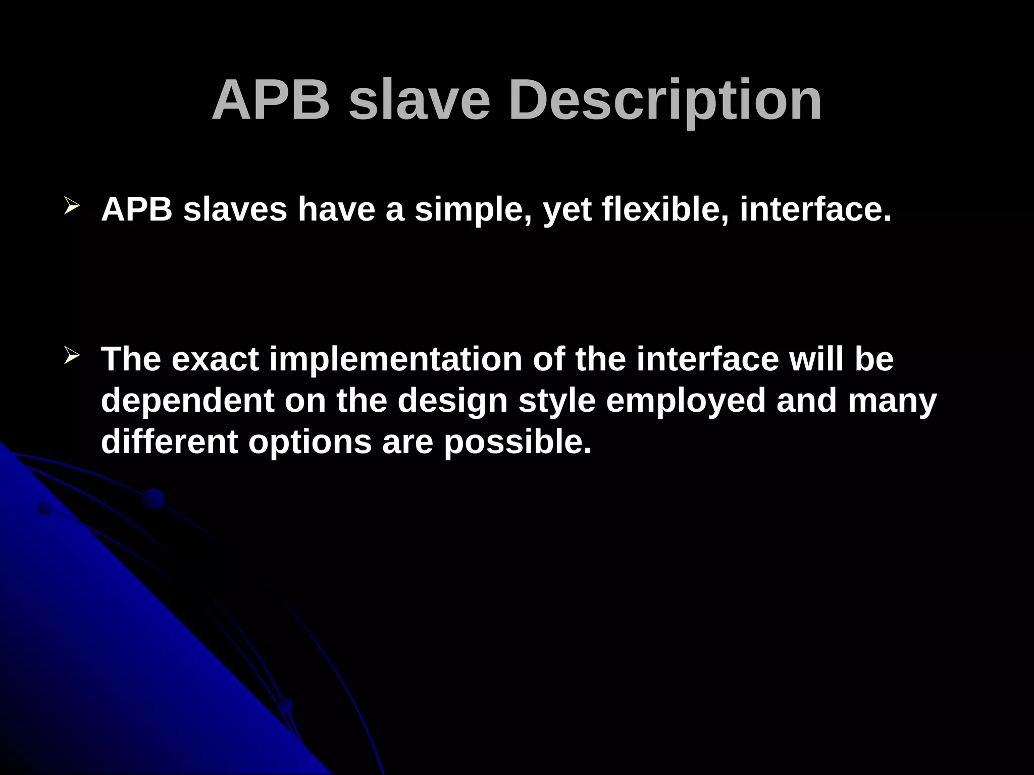 APB slave Description
   APB slaves have a simple, yet flexible, interface.



   The exact implementation of the interface will be
    dependent on the design style employed and many
    different options are possible.
 