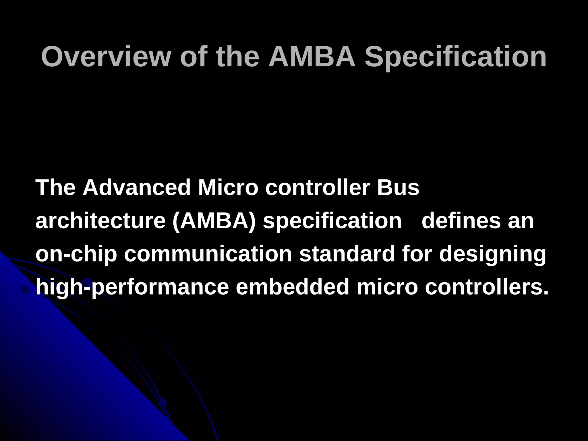 Overview of the AMBA Specification



The Advanced Micro controller Bus
architecture (AMBA) specification defines an
on-chip communication standard for designing
high-performance embedded micro controllers.
 