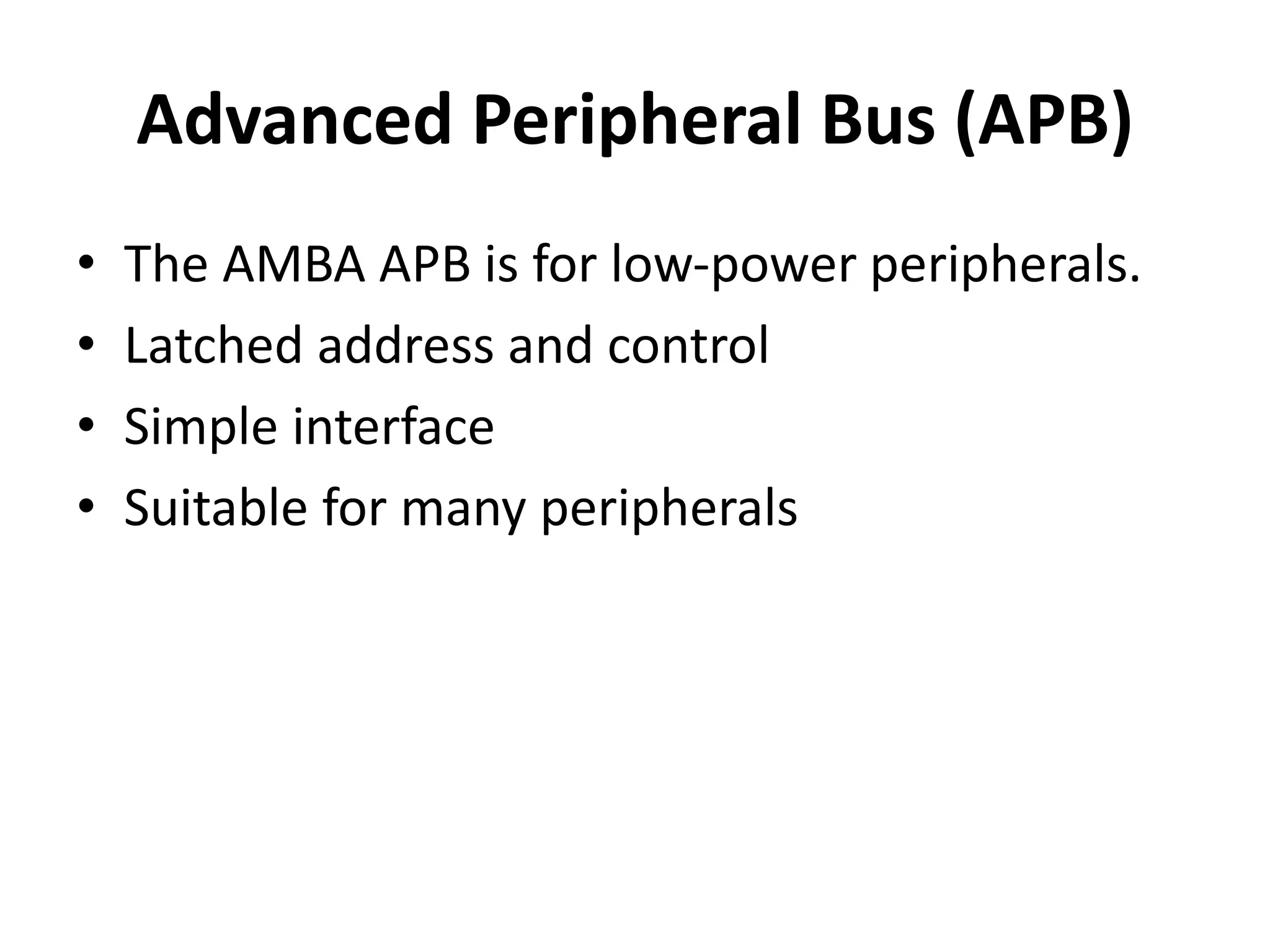Advanced Peripheral Bus (APB)
• The AMBA APB is for low-power peripherals.
• Latched address and control
• Simple interface
• Suitable for many peripherals
 