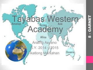 Tayabas Western
Academy
Araling Asyano
S.Y. 2014 – 2015
Ikatlong Markahan
8-GARNET
 