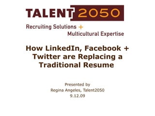 How LinkedIn, Facebook + Twitter are Replacing a Traditional Resume  Presented by Regina Angeles, Talent2050 9.12.09 