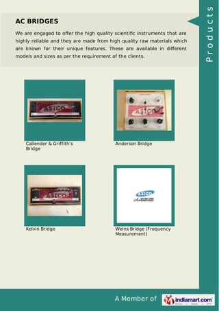 A Member of
AC BRIDGES
We are engaged to oﬀer the high quality scientiﬁc instruments that are
highly reliable and they are made from high quality raw materials which
are known for their unique features. These are available in diﬀerent
models and sizes as per the requirement of the clients.
Callender & Griffith's
Bridge
Anderson Bridge
Kelvin Bridge Weins Bridge (Frequency
Measurement)
Products
 