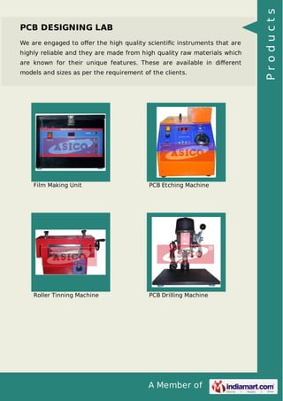 A Member of
PCB DESIGNING LAB
We are engaged to oﬀer the high quality scientiﬁc instruments that are
highly reliable and they are made from high quality raw materials which
are known for their unique features. These are available in diﬀerent
models and sizes as per the requirement of the clients.
Film Making Unit PCB Etching Machine
Roller Tinning Machine PCB Drilling Machine
Products
 
