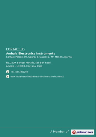 A Member of
CONTACT US
Ambala Electronics Instruments
Contact Person: Mr. Gaurav Srivastava / Mr. Manish Agarwal
No. 2509, Bengali Mohalla, Kali Bari Road
Ambala - 133001, Haryana, India
+91-8377803393
www.indiamart.com/ambala-electronics-instruments
 