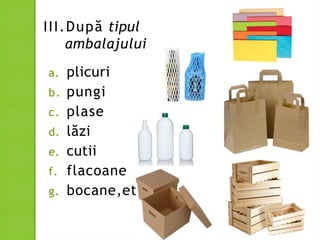 III.După tipul
ambalajului:
a. plicuri
b. pungi
c. plase
d. lăzi
e. cutii
f. flacoane
g. bocane,etc
 