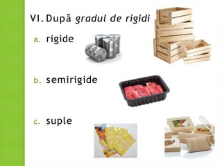 VI. După gradul de rigiditate:
a. rigide
b. semirigide
c. suple
 